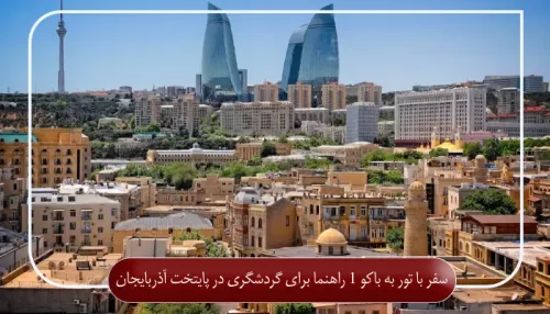سفر با تور به باکو 1 راهنما برای گردشگری در پایتخت آذربایجان
